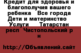 Кредит для здоровья и благополучия вашего ребенка - Все города Дети и материнство » Услуги   . Татарстан респ.,Чистопольский р-н